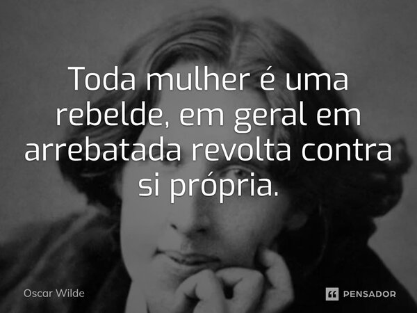 ⁠Toda mulher é uma rebelde, em geral em arrebatada revolta contra si própria.... Frase de Oscar Wilde.