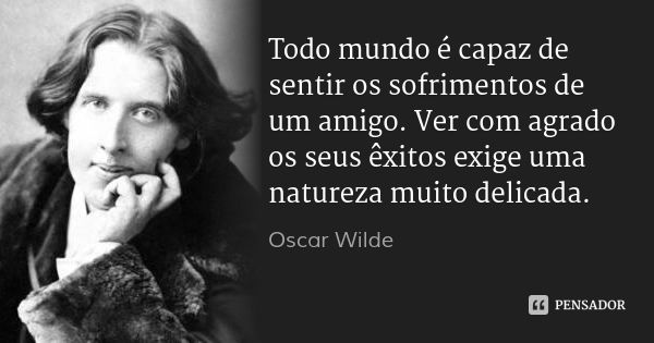 Todo mundo é capaz de sentir os sofrimentos de um amigo. Ver com agrado os seus êxitos exige uma natureza muito delicada.... Frase de Oscar Wilde.