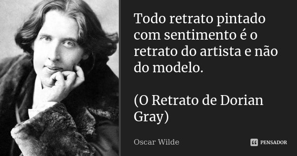 Todo retrato pintado com sentimento é o retrato do artista e não do modelo. (O Retrato de Dorian Gray)... Frase de Oscar Wilde.