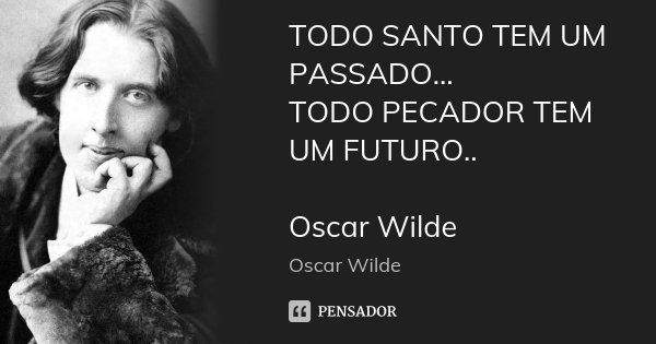 TODO SANTO TEM UM PASSADO... TODO PECADOR TEM UM FUTURO.. Oscar Wilde... Frase de Oscar Wilde.