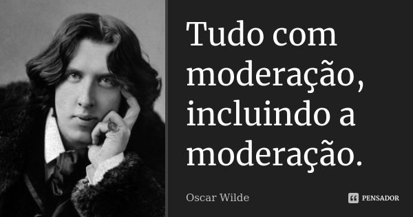 Tudo com moderação, incluindo a moderação.... Frase de Oscar Wilde.