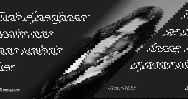 Tudo é perigoso: se assim nao fosse, nao valeria a pena viver.... Frase de Oscar Wilde.