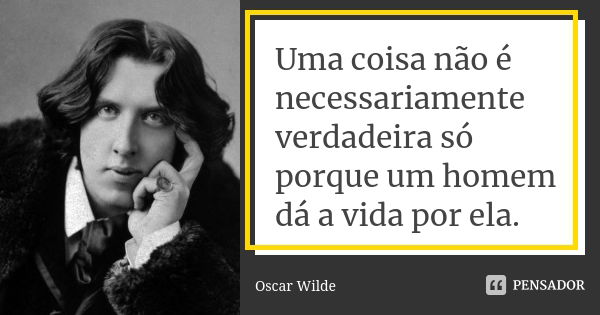 Uma coisa não é necessariamente verdadeira só porque um homem dá a vida por ela.... Frase de Oscar Wilde.