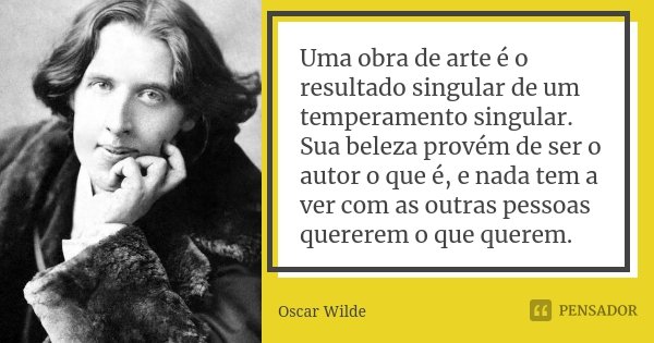Uma obra de arte é o resultado singular de um temperamento singular. Sua beleza provém de ser o autor o que é, e nada tem a ver com as outras pessoas quererem o... Frase de Oscar Wilde.
