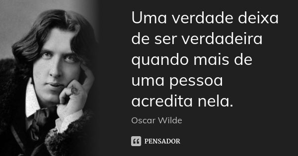 Uma verdade deixa de ser verdadeira quando mais de uma pessoa acredita nela.... Frase de Oscar Wilde.