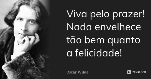 Viva pelo prazer! Nada envelhece tão bem quanto a felicidade!... Frase de Oscar Wilde.