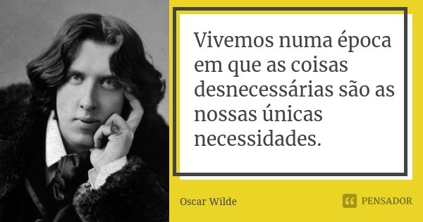 Vivemos numa época em que as coisas desnecessárias são as nossas únicas necessidades.... Frase de Oscar Wilde.