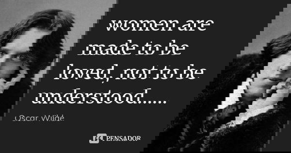 women are made to be loved, not to be understood......... Frase de Oscar Wilde.