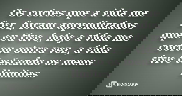 Os cortes que a vida me fez, foram aprendizados que eu tive, hoje a vida me cortou outra vez, a vida vive testando os meus limites