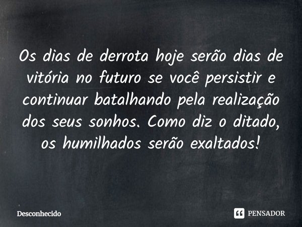 ⁠Os dias de derrota hoje serão dias de vitória no futuro se você persistir e continuar batalhando pela realização dos seus sonhos. Como diz o ditado, os humilha