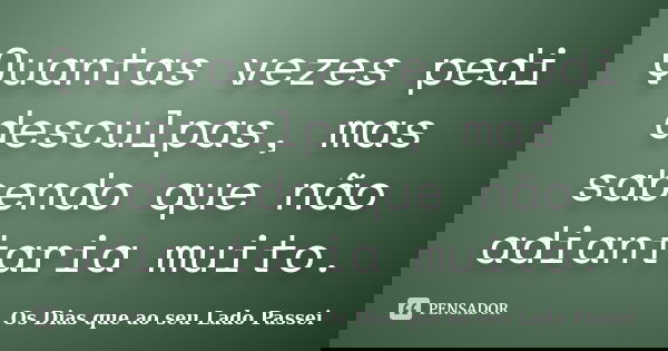Quantas vezes pedi desculpas, mas sabendo que não adiantaria muito.... Frase de Os Dias que ao seu Lado Passei.