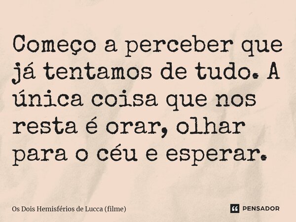 ⁠Começo a perceber que já tentamos de tudo. A única coisa que nos resta é orar, olhar para o céu e esperar.... Frase de Os Dois Hemisférios de Lucca (filme).