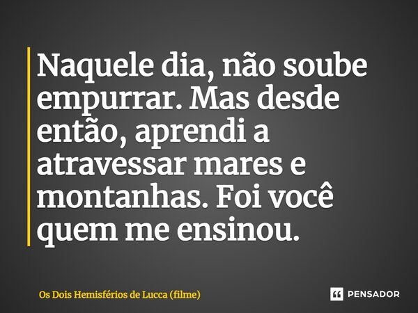 ⁠Naquele dia, não soube empurrar. Mas desde então, aprendi a atravessar mares e montanhas. Foi você quem me ensinou.... Frase de Os Dois Hemisférios de Lucca (filme).