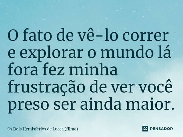 ⁠O fato de vê-lo correr e explorar o mundo lá fora fez minha frustração de ver você preso ser ainda maior.... Frase de Os Dois Hemisférios de Lucca (filme).