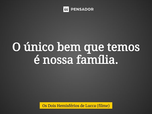 ⁠O único bem que temos é nossa família.... Frase de Os Dois Hemisférios de Lucca (filme).