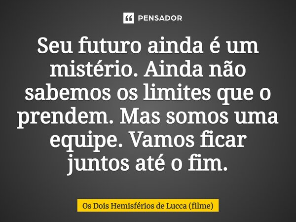 ⁠Seu futuro ainda é um mistério. Ainda não sabemos os limites que o prendem. Mas somos uma equipe. Vamos ficar juntos até o fim.... Frase de Os Dois Hemisférios de Lucca (filme).