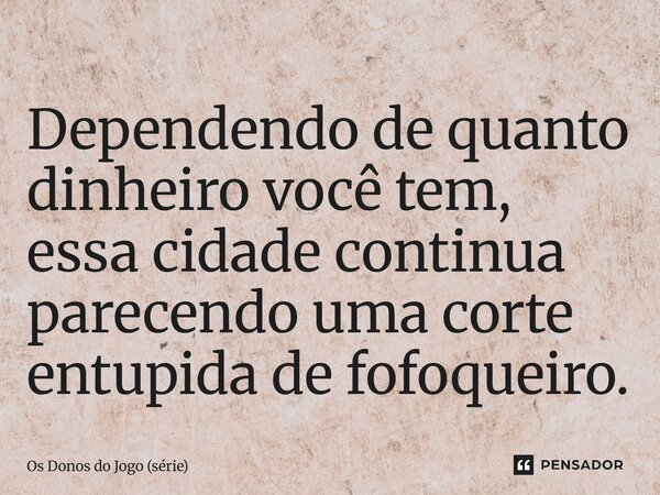 ⁠Dependendo de quanto dinheiro você tem, essa cidade continua parecendo uma corte entupida de fofoqueiro.... Frase de Os Donos do Jogo (série).