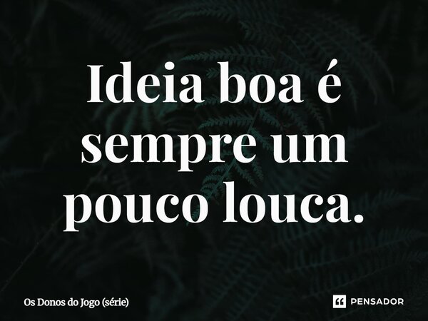 ⁠Ideia boa é sempre um pouco louca.... Frase de Os Donos do Jogo (série).