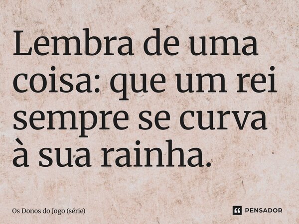⁠Lembra de uma coisa: que um rei sempre se curva à sua rainha.... Frase de Os Donos do Jogo (série).