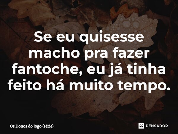 ⁠Se eu quisesse macho pra fazer fantoche, eu já tinha feito há muito tempo.... Frase de Os Donos do Jogo (série).