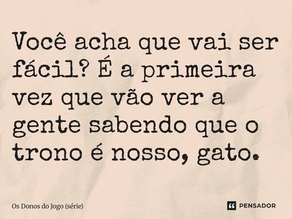 ⁠Você acha que vai ser fácil? É a primeira vez que vão ver a gente sabendo que o trono é nosso, gato.... Frase de Os Donos do Jogo (série).