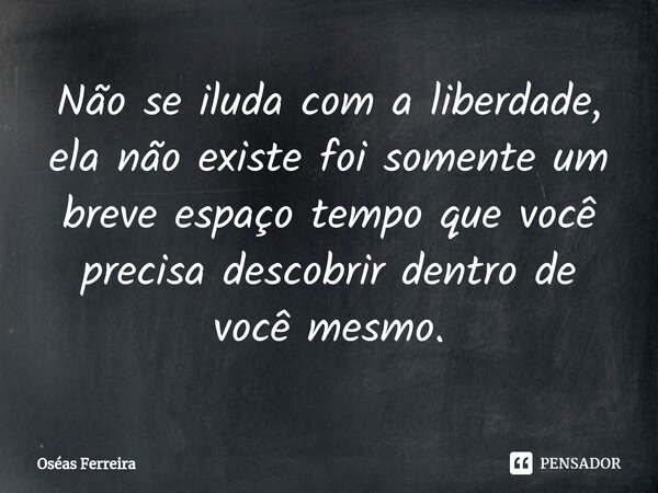 ⁠Não se iluda com a liberdade, ela não existe foi somente um breve espaço tempo que você precisa descobrir dentro de você mesmo.... Frase de Oséas Ferreira.