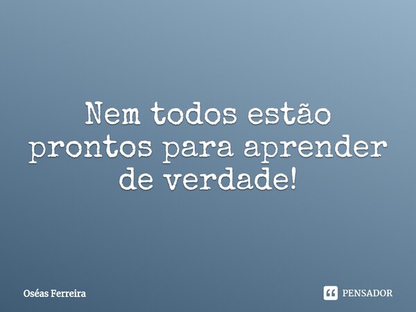 ⁠Nem todos estão prontos para aprender de verdade!... Frase de Oséas Ferreira.