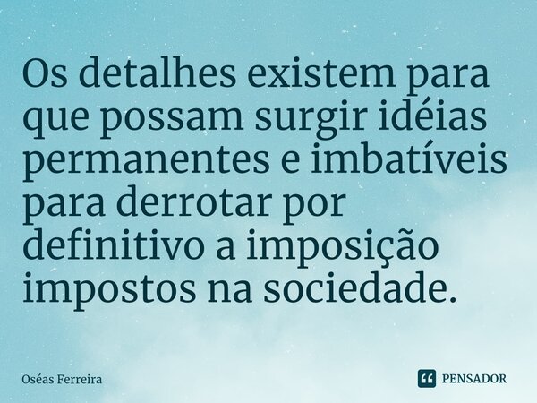 ⁠Os detalhes existem para que possam surgir idéias permanentes e imbatíveis para derrotar por definitivo a imposição impostos na sociedade.... Frase de Oséas Ferreira.