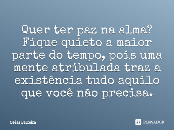 ⁠Quer ter paz na alma? Fique quieto a maior parte do tempo, pois uma mente atribulada traz a existência tudo aquilo que você não precisa.... Frase de Oséas Ferreira.