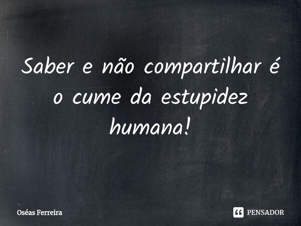 ⁠Saber e não compartilhar é o cume da estupidez humana!... Frase de Oséas Ferreira.