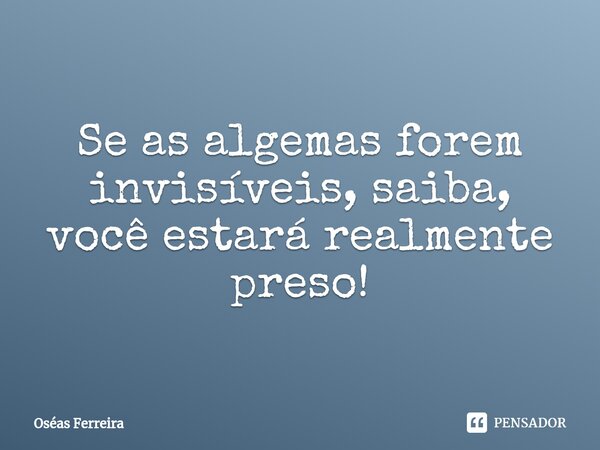 ⁠Se as algemas forem invisíveis, saiba, você estará realmente preso!... Frase de Oséas Ferreira.