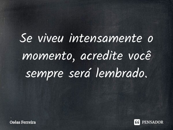 ⁠Se viveu intensamente o momento, acredite você sempre será lembrado.... Frase de Oséas Ferreira.