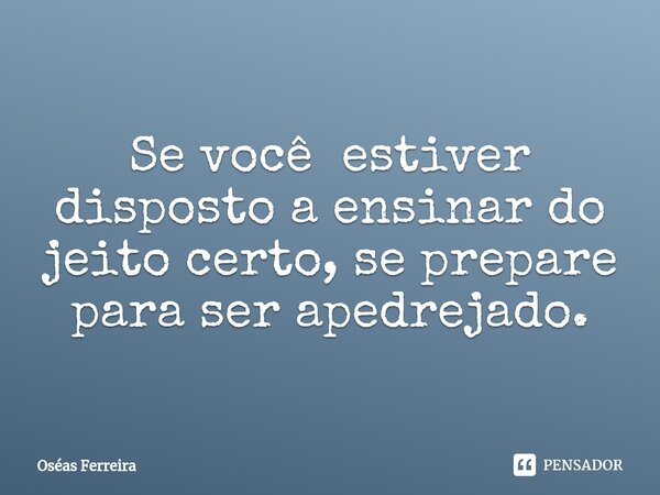 ⁠Se você estiver disposto a ensinar do jeito certo, se prepare para ser apedrejado.... Frase de Oséas Ferreira.