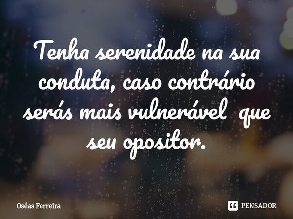 ⁠Tenha serenidade na sua conduta, caso contrário serás mais vulnerável que seu opositor.... Frase de Oséas Ferreira.