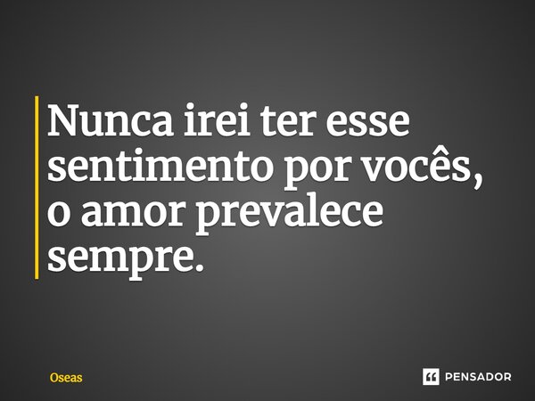 ⁠Nunca irei ter esse sentimento por vocês, o amor prevalece sempre.... Frase de Oseas.