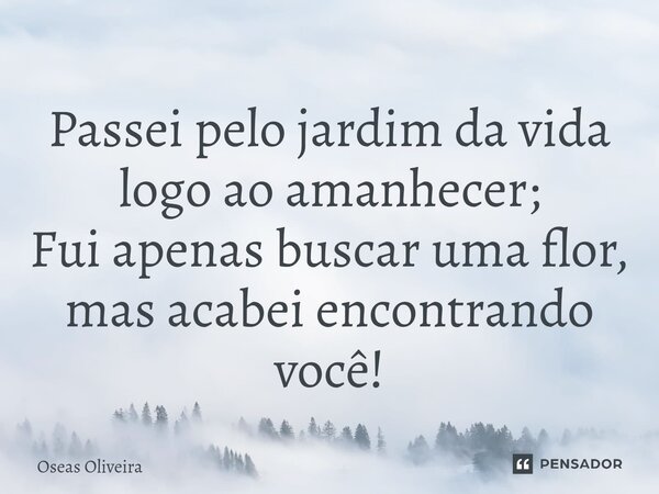 ⁠Passei pelo jardim da vida logo ao amanhecer; Fui apenas buscar uma flor, mas acabei encontrando você!... Frase de Oseas Oliveira.