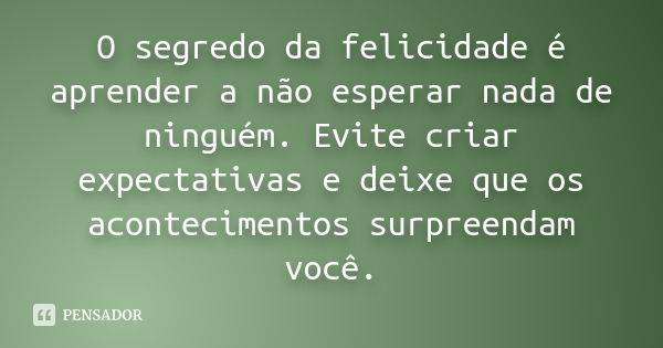 O segredo da felicidade é aprender a não esperar nada de ninguém. Evite criar expectativas e deixe que os acontecimentos surpreendam você.