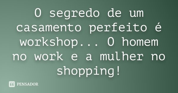 O segredo de um casamento perfeito é workshop... O homem no work e a mulher no shopping!