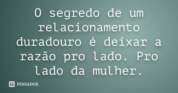 O segredo de um relacionamento duradouro é deixar a razão pro lado. Pro lado da mulher.