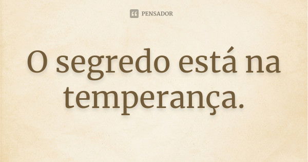 O segredo está na temperança.