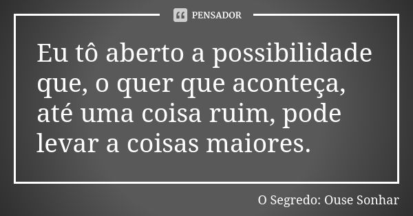 Eu tô aberto a possibilidade que, o quer que aconteça, até uma coisa ruim, pode levar a coisas maiores.... Frase de O Segredo: Ouse Sonhar.