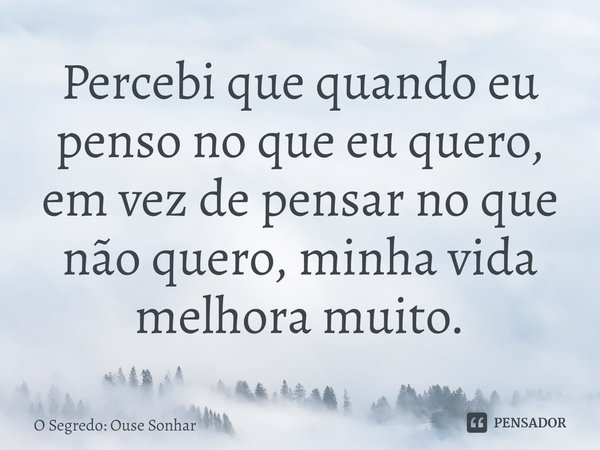 ⁠Percebi que quando eu penso no que eu quero, em vez de pensar no que não quero, minha vida melhora muito.... Frase de O Segredo: Ouse Sonhar.