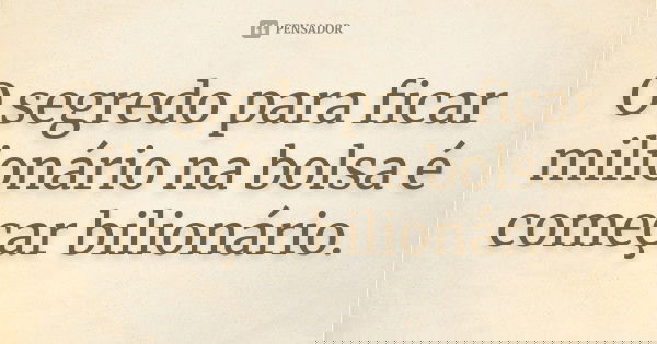 O segredo para ficar milionário na bolsa é começar bilionário.... Frase de Autor desconhecido.