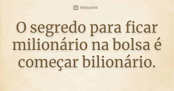 O segredo para ficar milionário na bolsa é começar bilionário.... Frase de Autor desconhecido.