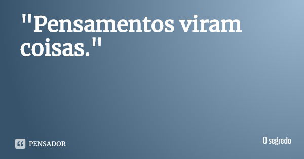 "Pensamentos viram coisas."... Frase de O segredo.