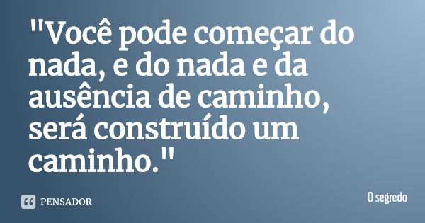 "Você pode começar do nada, e do nada e da ausência de caminho, será construído um caminho."... Frase de O segredo.
