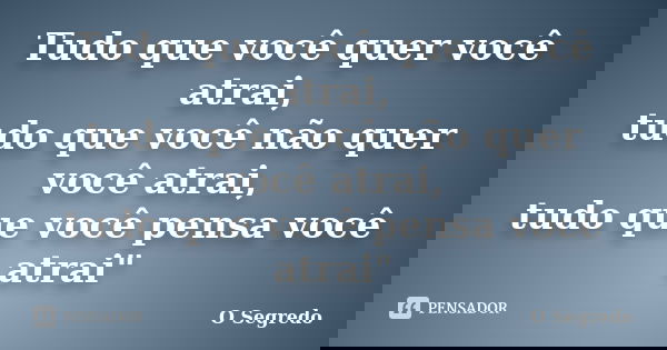 Tudo que você quer você atrai, tudo que você não quer você atrai, tudo que você pensa você atrai"... Frase de O segredo.