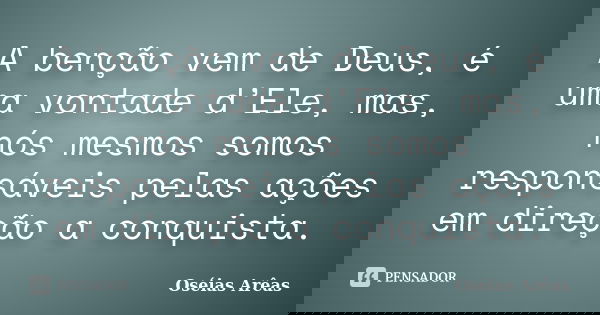 A benção vem de Deus, é uma vontade d’Ele, mas, nós mesmos somos responsáveis pelas ações em direção a conquista.... Frase de Oseias Arêas.