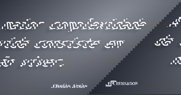 A maior complexidade da vida consiste em não viver.... Frase de Oséias Arêas.