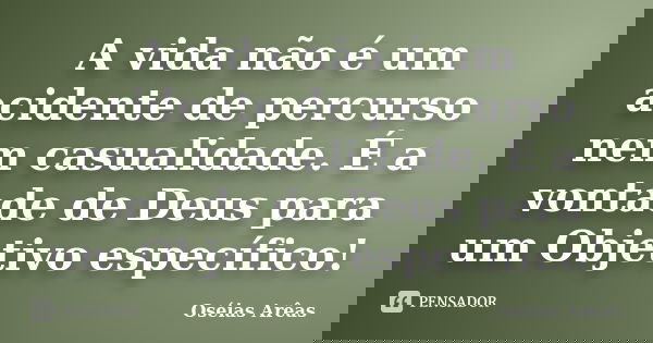 A vida não é um acidente de percurso nem casualidade. É a vontade de Deus para um Objetivo específico!... Frase de Oséias Arêas.